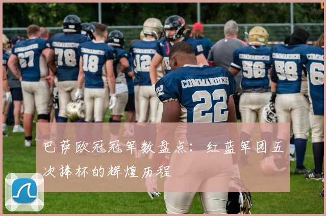 巴萨欧冠冠军数盘点：红蓝军团五次捧杯的辉煌历程