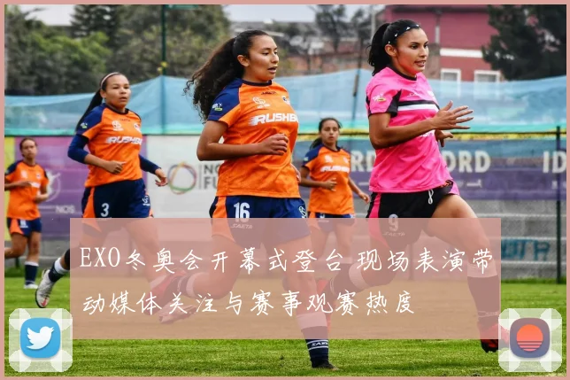 EXO冬奥会开幕式登台 现场表演带动媒体关注与赛事观赛热度