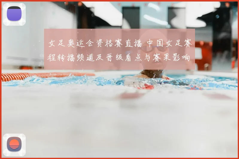 女足奥运会资格赛直播 中国女足赛程转播频道及晋级看点与赛果影响