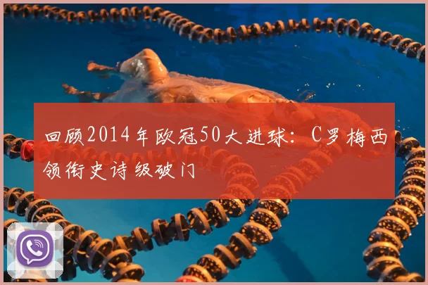 回顾2014年欧冠50大进球：C罗梅西领衔史诗级破门