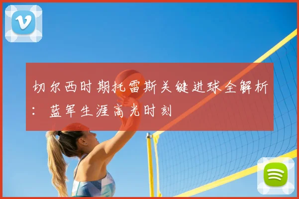 切尔西时期托雷斯关键进球全解析：蓝军生涯高光时刻