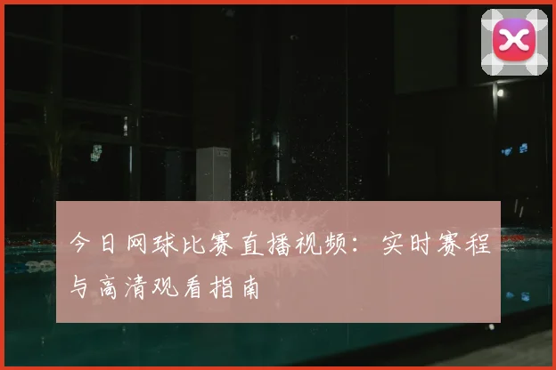 今日网球比赛直播视频：实时赛程与高清观看指南