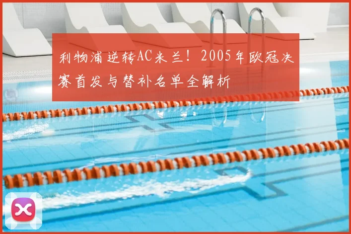利物浦逆转AC米兰！2005年欧冠决赛首发与替补名单全解析
