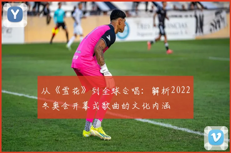 从《雪花》到全球合唱：解析2022冬奥会开幕式歌曲的文化内涵