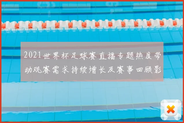 2021世界杯足球赛直播专题热度带动观赛需求持续增长及赛事回顾影响