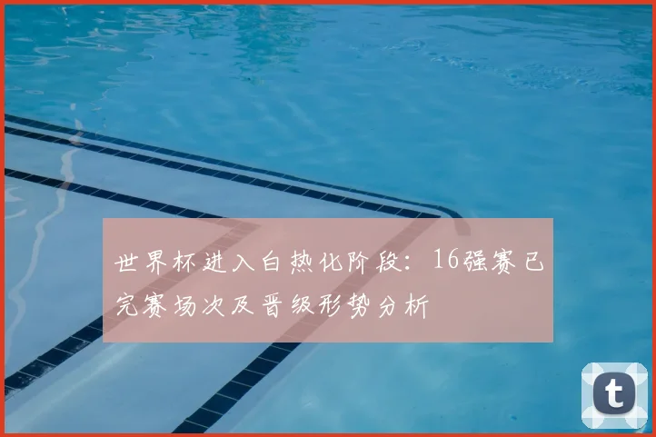世界杯进入白热化阶段：16强赛已完赛场次及晋级形势分析