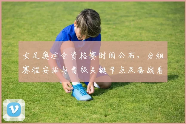 女足奥运会资格赛时间公布，分组赛程安排与晋级关键节点及备战看点