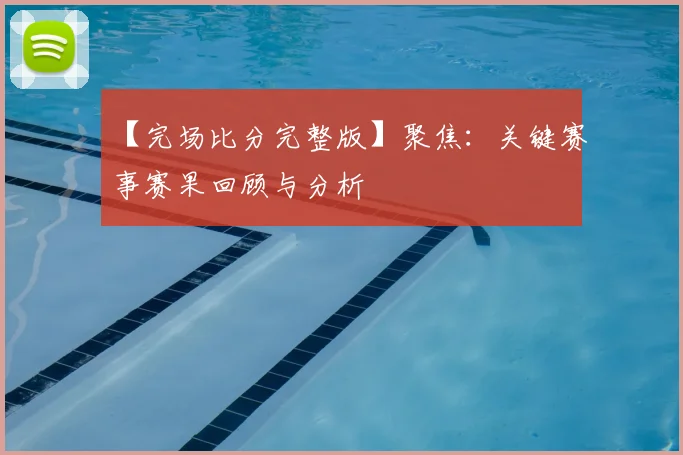 【完场比分完整版】聚焦：关键赛事赛果回顾与分析