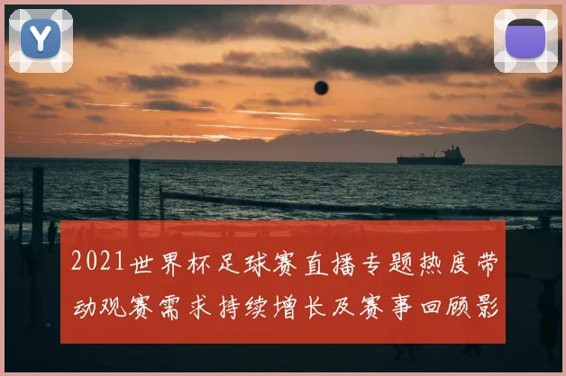 2021世界杯足球赛直播专题热度带动观赛需求持续增长及赛事回顾影响