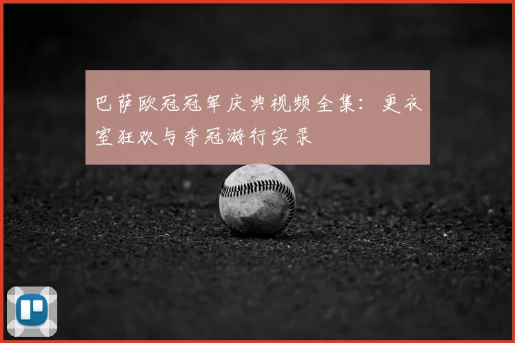 巴萨欧冠冠军庆典视频全集：更衣室狂欢与夺冠游行实录