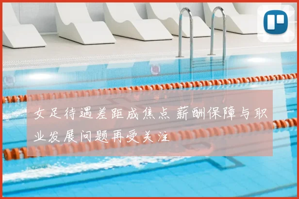女足待遇差距成焦点 薪酬保障与职业发展问题再受关注