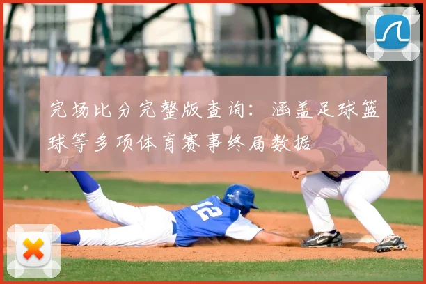 完场比分完整版查询：涵盖足球篮球等多项体育赛事终局数据