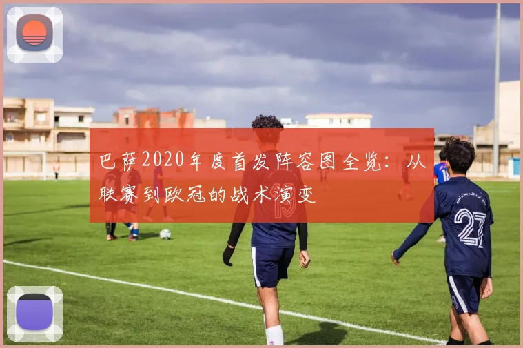 巴萨2020年度首发阵容图全览：从联赛到欧冠的战术演变