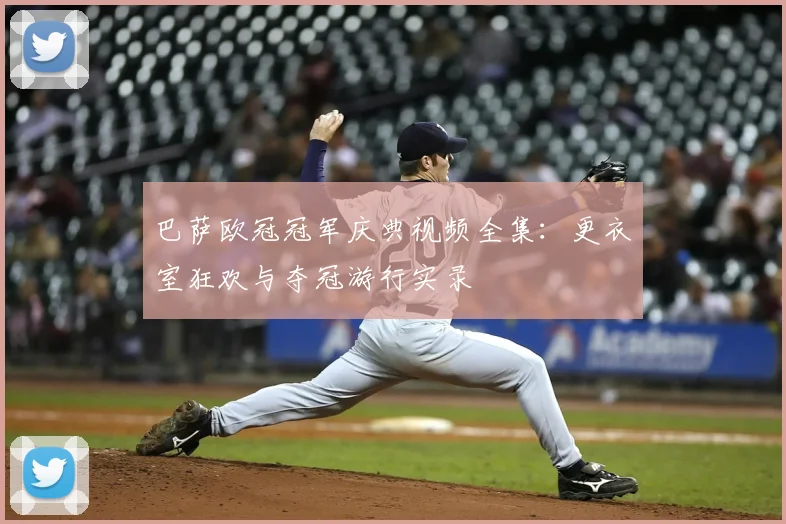 巴萨欧冠冠军庆典视频全集：更衣室狂欢与夺冠游行实录